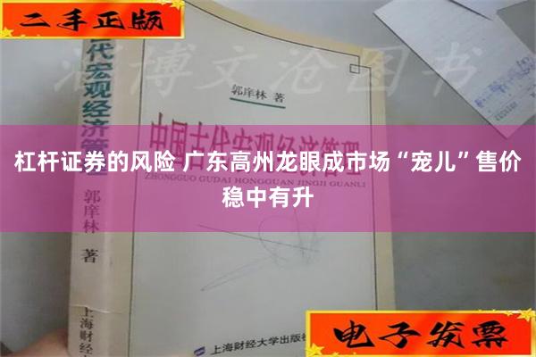 杠杆证券的风险 广东高州龙眼成市场“宠儿”售价稳中有升