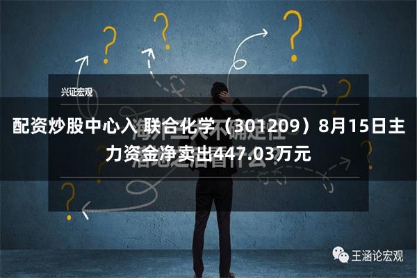 配资炒股中心入 联合化学（301209）8月15日主力资金净卖出447.03万元