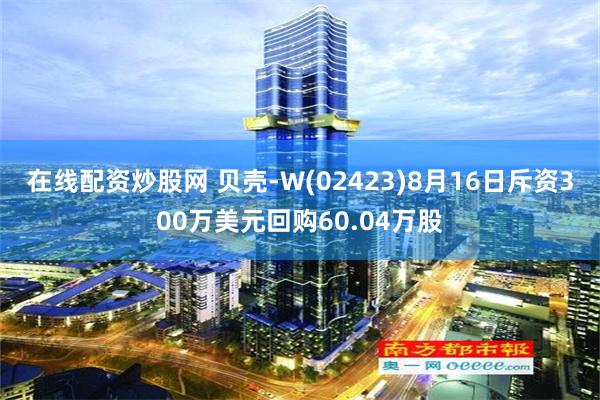 在线配资炒股网 贝壳-W(02423)8月16日斥资300万美元回购60.04万股