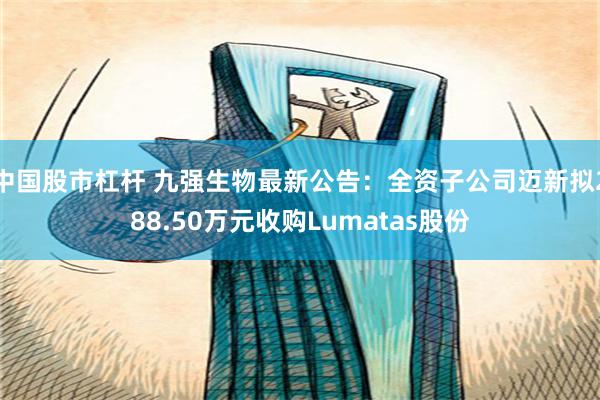 中国股市杠杆 九强生物最新公告：全资子公司迈新拟288.50万元收购Lumatas股份