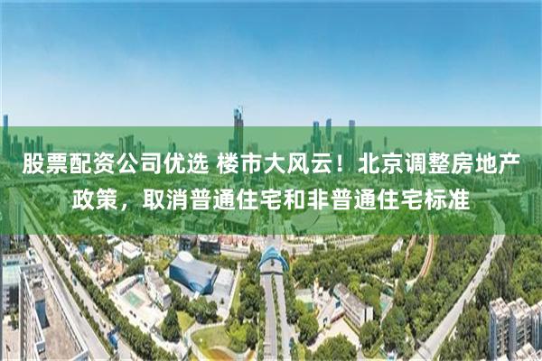 股票配资公司优选 楼市大风云！北京调整房地产政策，取消普通住宅和非普通住宅标准