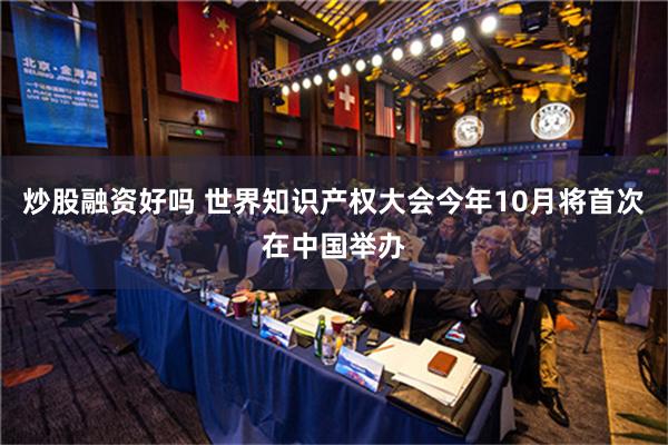 炒股融资好吗 世界知识产权大会今年10月将首次在中国举办