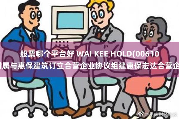 股票哪个平台好 WAI KEE HOLD(00610)附属与惠保建筑订立合营企业协议组建惠保宏达合营企业