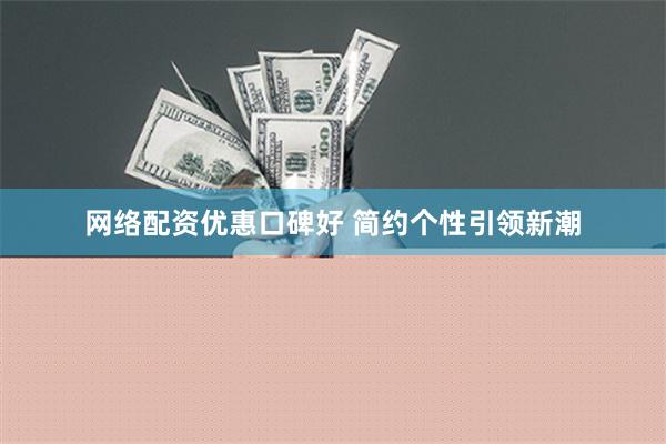 网络配资优惠口碑好 简约个性引领新潮