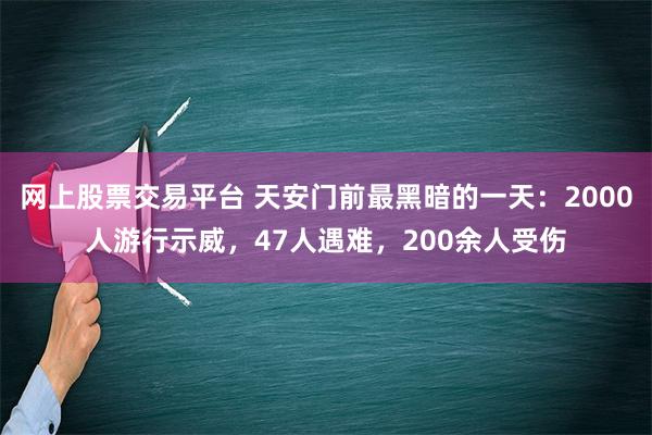 网上股票交易平台 天安门前最黑暗的一天：2000人游行示威，47人遇难，200余人受伤