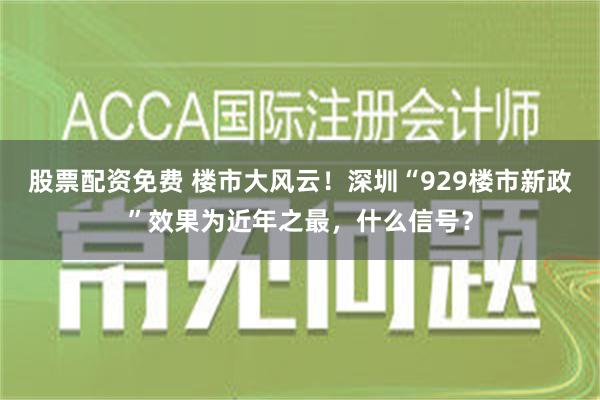 股票配资免费 楼市大风云！深圳“929楼市新政”效果为近年之最，什么信号？