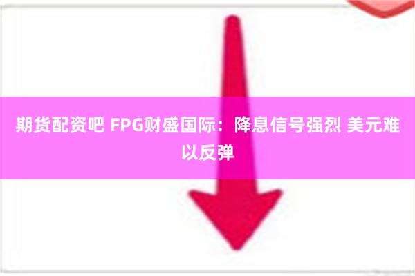 期货配资吧 FPG财盛国际：降息信号强烈 美元难以反弹