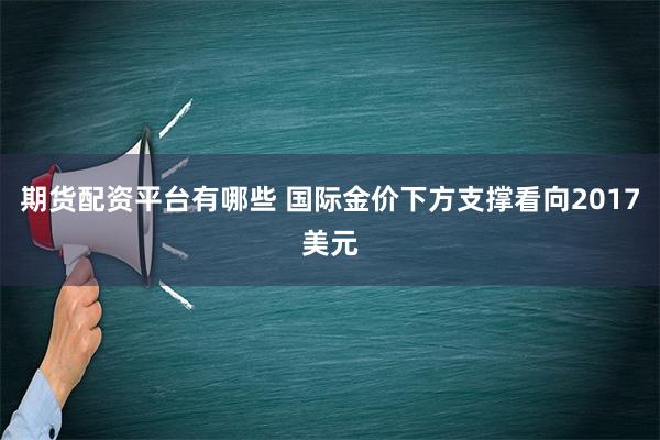 期货配资平台有哪些 国际金价下方支撑看向2017美元