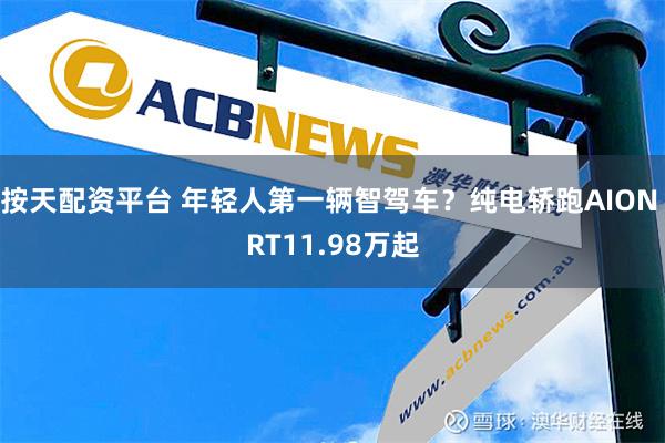 按天配资平台 年轻人第一辆智驾车？纯电轿跑AION RT11.98万起