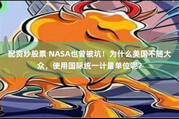 配资炒股票 NASA也曾被坑！为什么美国不随大众，使用国际统一计量单位呢？