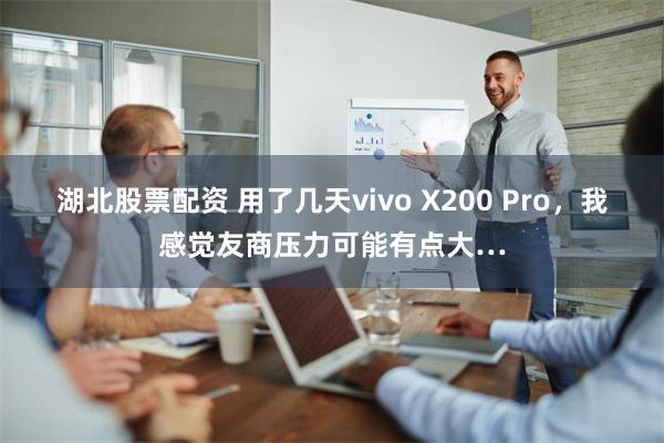 湖北股票配资 用了几天vivo X200 Pro，我感觉友商压力可能有点大…