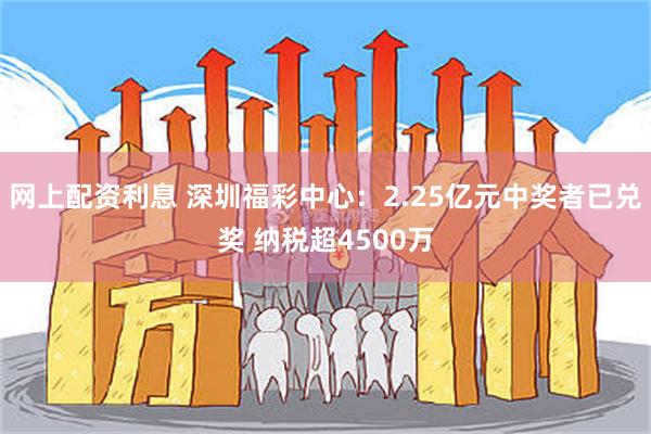 网上配资利息 深圳福彩中心：2.25亿元中奖者已兑奖 纳税超4500万