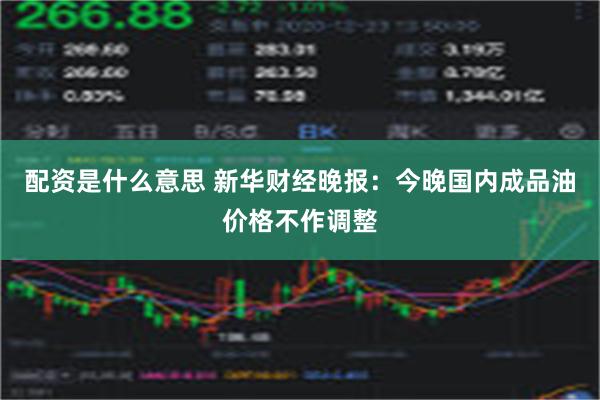 配资是什么意思 新华财经晚报：今晚国内成品油价格不作调整