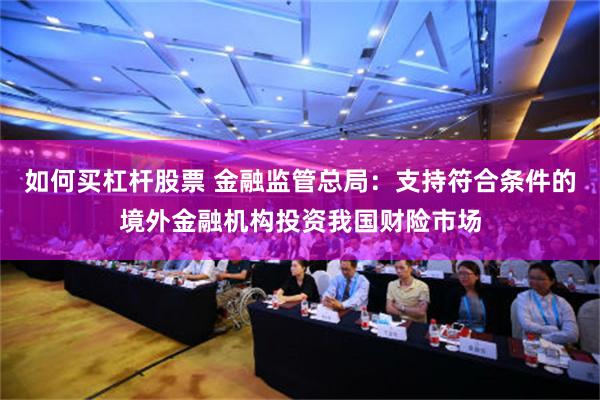 如何买杠杆股票 金融监管总局：支持符合条件的境外金融机构投资我国财险市场