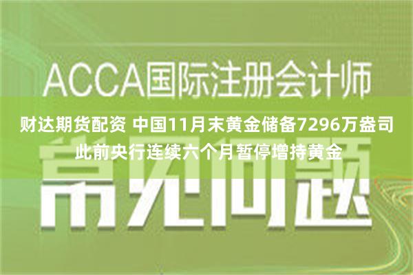 财达期货配资 中国11月末黄金储备7296万盎司 此前央行连续六个月暂停增持黄金