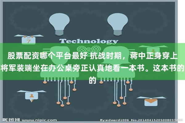 股票配资哪个平台最好 抗战时期，蒋中正身穿上将军装端坐在办公桌旁正认真地看一本书。这本书的