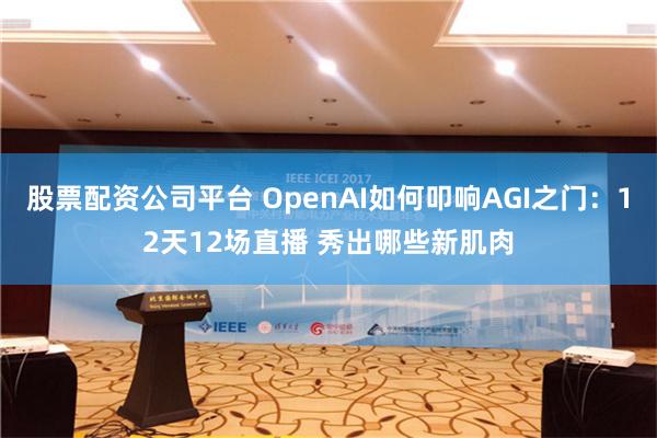 股票配资公司平台 OpenAI如何叩响AGI之门：12天12场直播 秀出哪些新肌肉