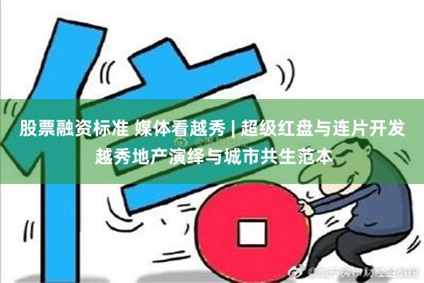 股票融资标准 媒体看越秀 | 超级红盘与连片开发 越秀地产演绎与城市共生范本