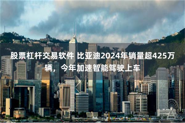 股票杠杆交易软件 比亚迪2024年销量超425万辆，今年加速智能驾驶上车