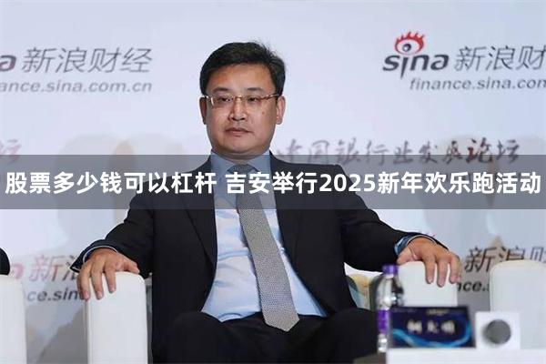 股票多少钱可以杠杆 吉安举行2025新年欢乐跑活动