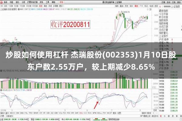 炒股如何使用杠杆 杰瑞股份(002353)1月10日股东户数2.55万户，较上期减少8.65%