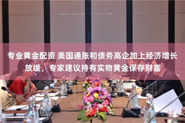 专业黄金配资 美国通胀和债务高企加上经济增长放缓，专家建议持有实物黄金保存财富