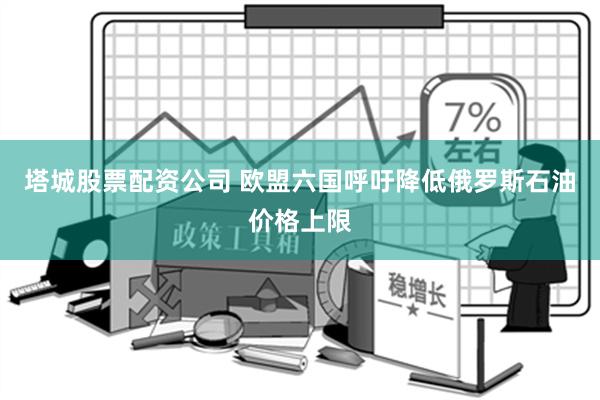 塔城股票配资公司 欧盟六国呼吁降低俄罗斯石油价格上限