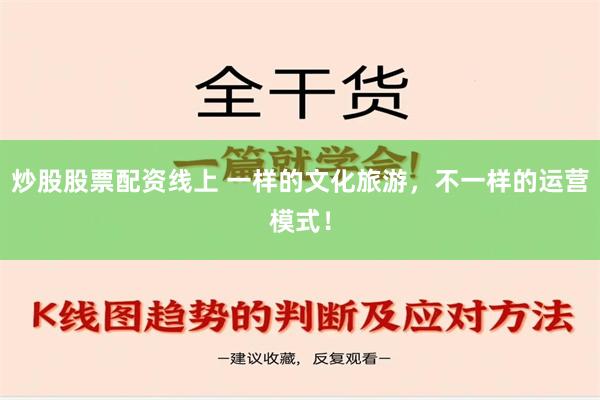 炒股股票配资线上 一样的文化旅游，不一样的运营模式！