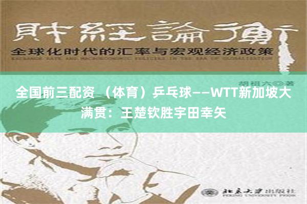 全国前三配资 （体育）乒乓球——WTT新加坡大满贯：王楚钦胜宇田幸矢