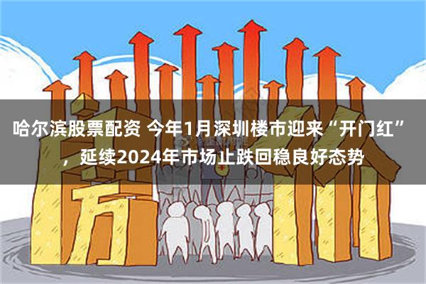 哈尔滨股票配资 今年1月深圳楼市迎来“开门红” ，延续2024年市场止跌回稳良好态势