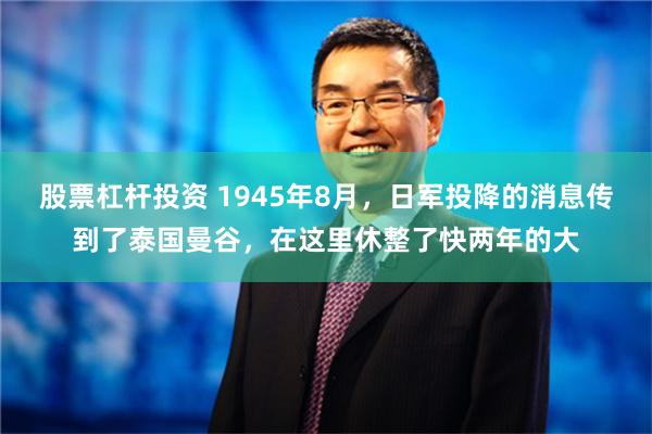 股票杠杆投资 1945年8月，日军投降的消息传到了泰国曼谷，在这里休整了快两年的大