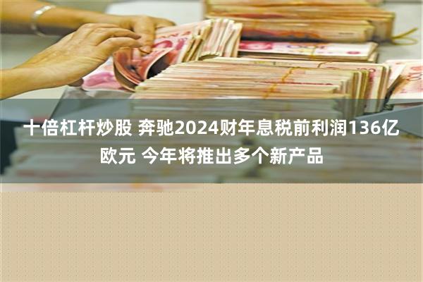 十倍杠杆炒股 奔驰2024财年息税前利润136亿欧元 今年将推出多个新产品